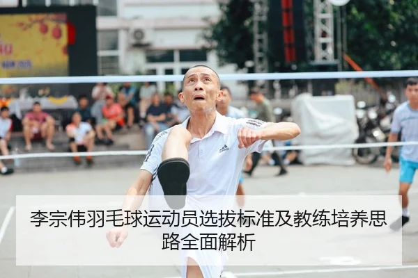 李宗伟羽毛球运动员选拔标准及教练培养思路全面解析 | RAY ESPORTS